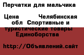 Перчатки для мальчика › Цена ­ 300 - Челябинская обл. Спортивные и туристические товары » Единоборства   